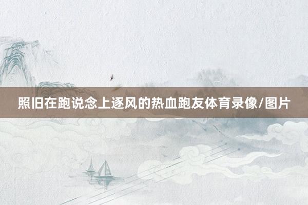 照旧在跑说念上逐风的热血跑友体育录像/图片