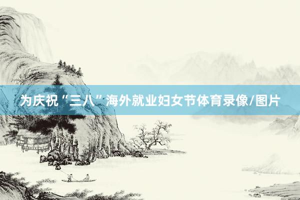 为庆祝“三八”海外就业妇女节体育录像/图片
