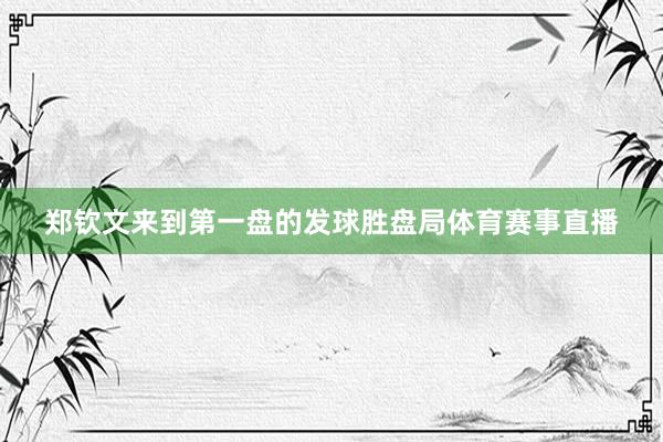 郑钦文来到第一盘的发球胜盘局体育赛事直播
