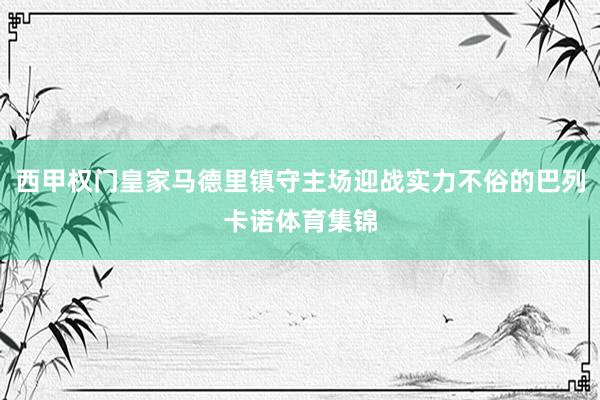 西甲权门皇家马德里镇守主场迎战实力不俗的巴列卡诺体育集锦