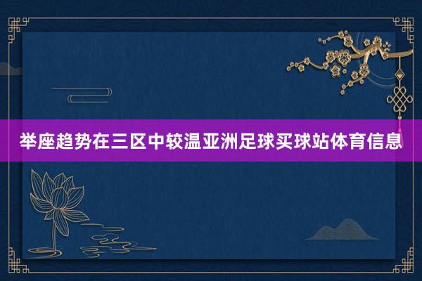 举座趋势在三区中较温亚洲足球买球站体育信息