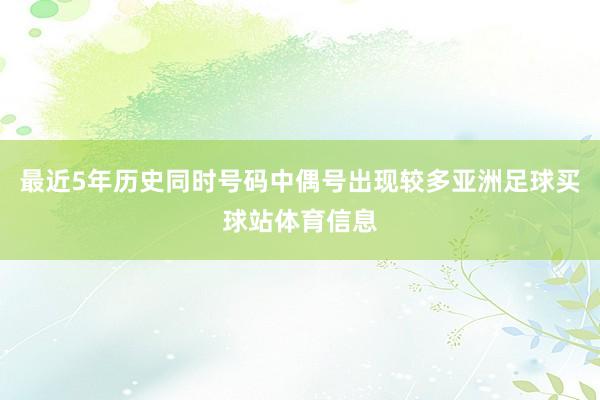 最近5年历史同时号码中偶号出现较多亚洲足球买球站体育信息