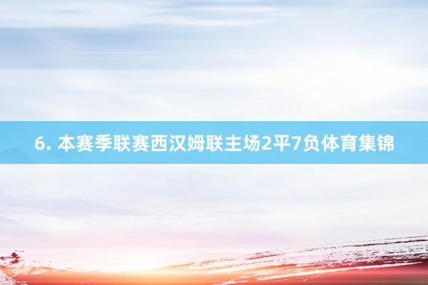 6. 本赛季联赛西汉姆联主场2平7负体育集锦