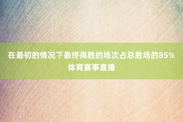 在最初的情况下最终得胜的场次占总胜场的85%体育赛事直播