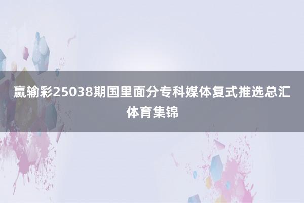 赢输彩25038期国里面分专科媒体复式推选总汇体育集锦