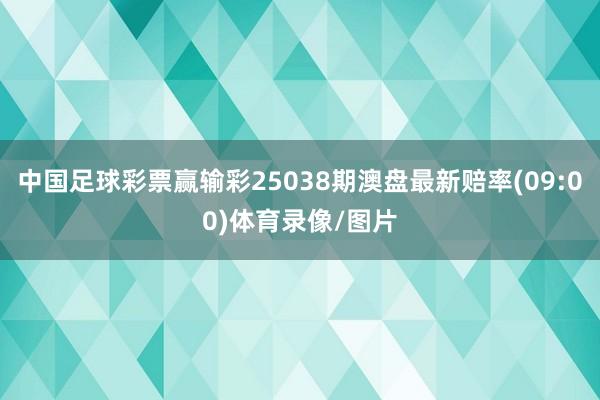中国足球彩票赢输彩25038期澳盘最新赔率(09:00)体育录像/图片