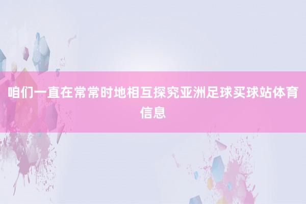 咱们一直在常常时地相互探究亚洲足球买球站体育信息