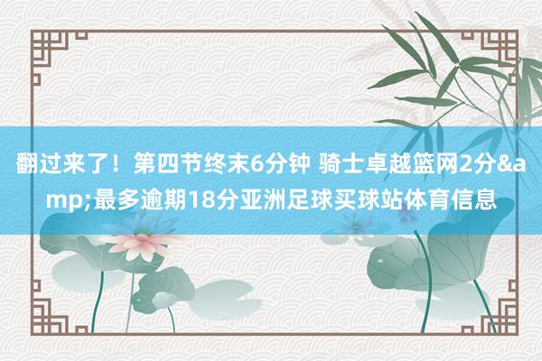 翻过来了！第四节终末6分钟 骑士卓越篮网2分&最多逾期18分亚洲足球买球站体育信息