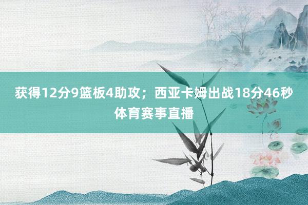 获得12分9篮板4助攻；西亚卡姆出战18分46秒体育赛事直播