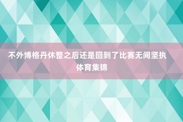 不外博格丹休整之后还是回到了比赛无间坚执    体育集锦