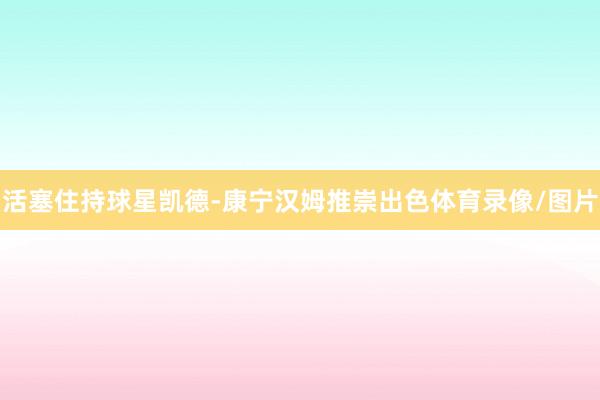活塞住持球星凯德-康宁汉姆推崇出色体育录像/图片