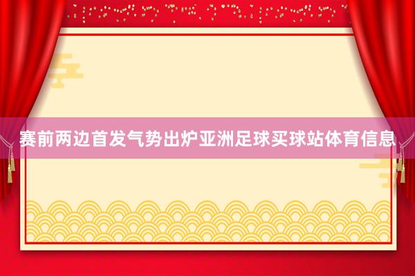 赛前两边首发气势出炉亚洲足球买球站体育信息