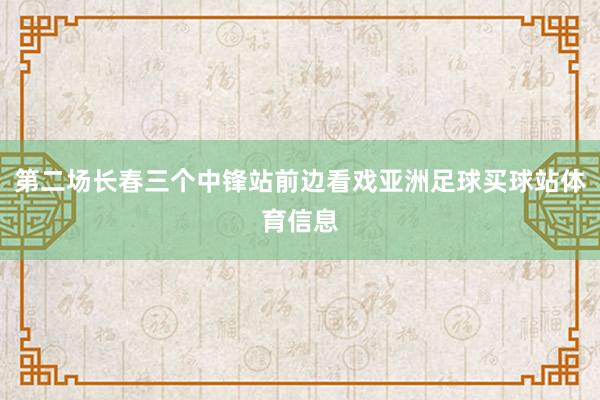 第二场长春三个中锋站前边看戏亚洲足球买球站体育信息
