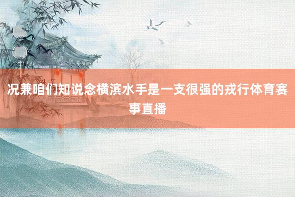 况兼咱们知说念横滨水手是一支很强的戎行体育赛事直播