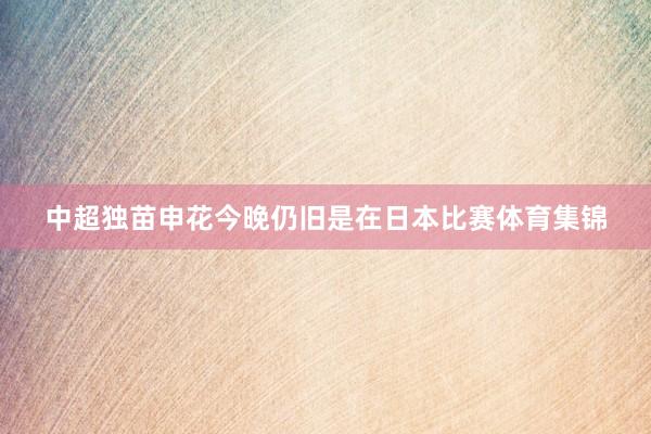 中超独苗申花今晚仍旧是在日本比赛体育集锦