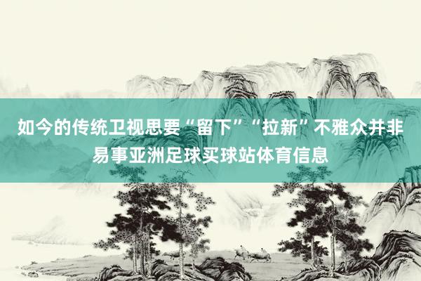 如今的传统卫视思要“留下”“拉新”不雅众并非易事亚洲足球买球站体育信息