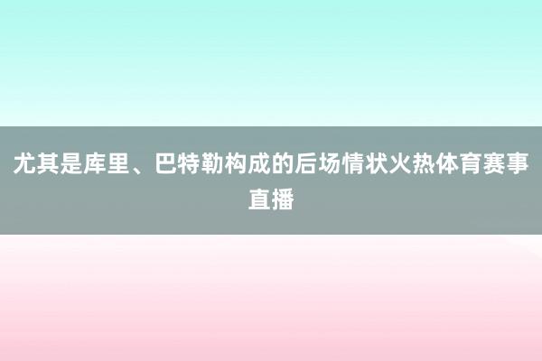 尤其是库里、巴特勒构成的后场情状火热体育赛事直播