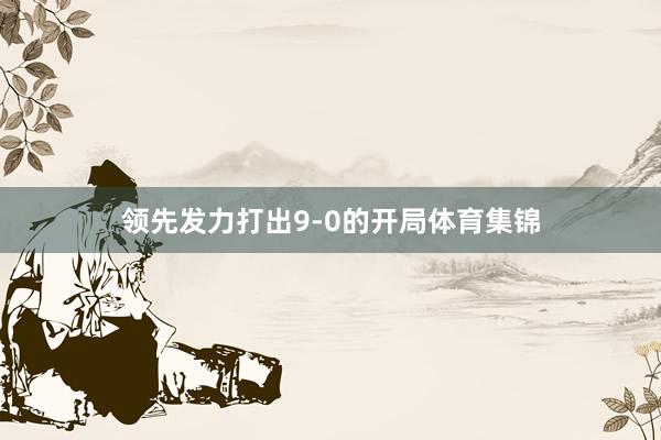 领先发力打出9-0的开局体育集锦
