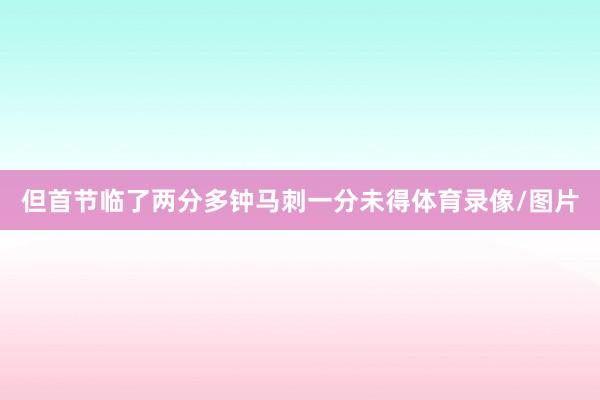 但首节临了两分多钟马刺一分未得体育录像/图片