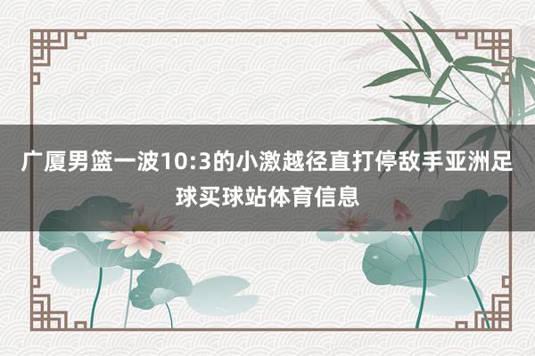 广厦男篮一波10:3的小激越径直打停敌手亚洲足球买球站体育信息