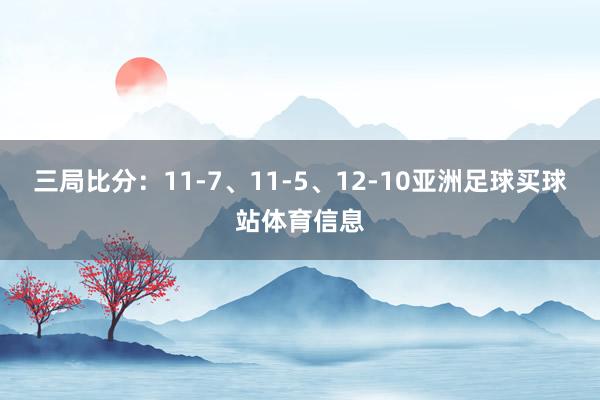 三局比分：11-7、11-5、12-10亚洲足球买球站体育信息