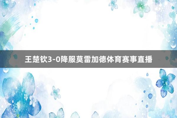 王楚钦3-0降服莫雷加德体育赛事直播