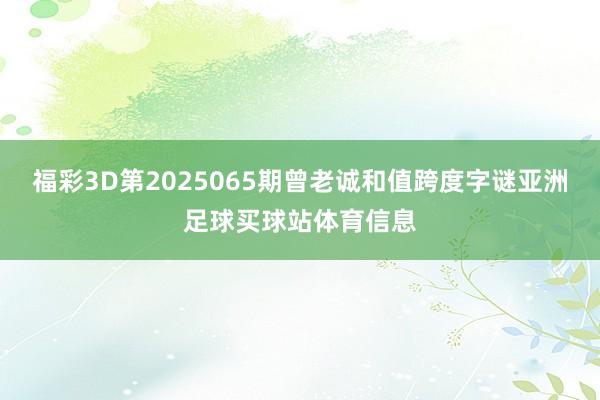 福彩3D第2025065期曾老诚和值跨度字谜亚洲足球买球站体育信息
