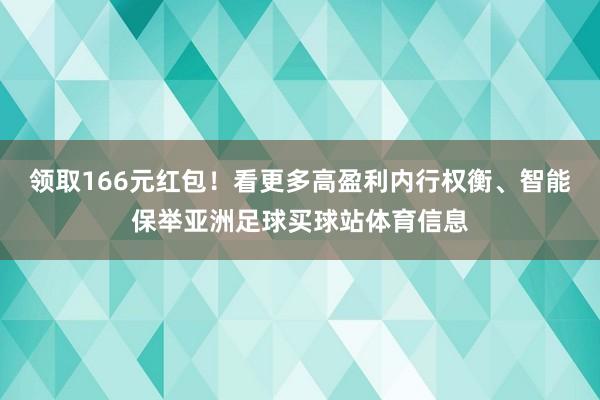 领取166元红包！看更多高盈利内行权衡、智能保举亚洲足球买球站体育信息