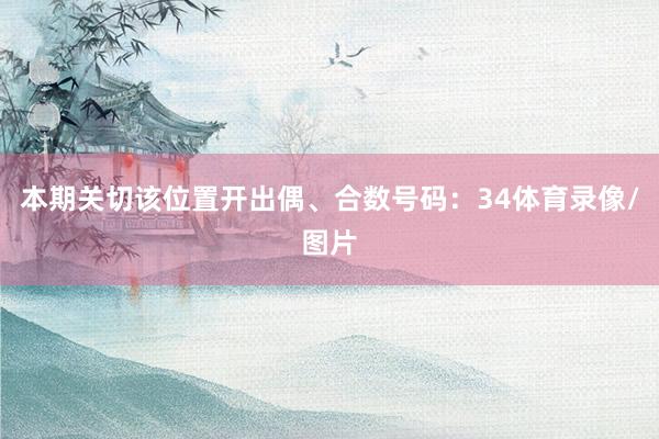 本期关切该位置开出偶、合数号码：34体育录像/图片
