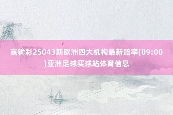 赢输彩25043期欧洲四大机构最新赔率(09:00)亚洲足球买球站体育信息