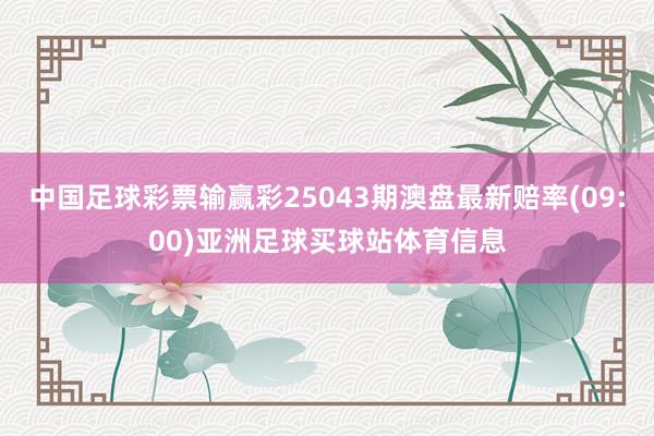 中国足球彩票输赢彩25043期澳盘最新赔率(09:00)亚洲足球买球站体育信息