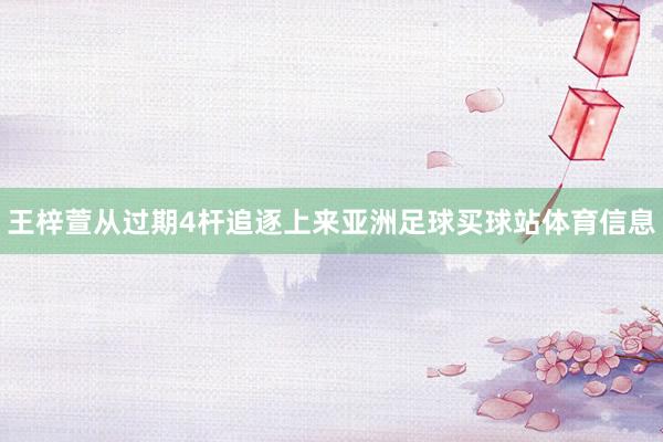 王梓萱从过期4杆追逐上来亚洲足球买球站体育信息