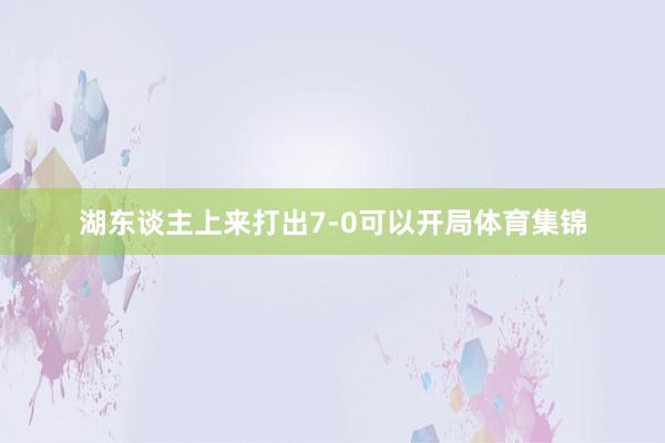 湖东谈主上来打出7-0可以开局体育集锦