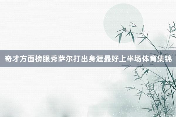 奇才方面榜眼秀萨尔打出身涯最好上半场体育集锦