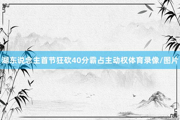 湖东说念主首节狂砍40分霸占主动权体育录像/图片