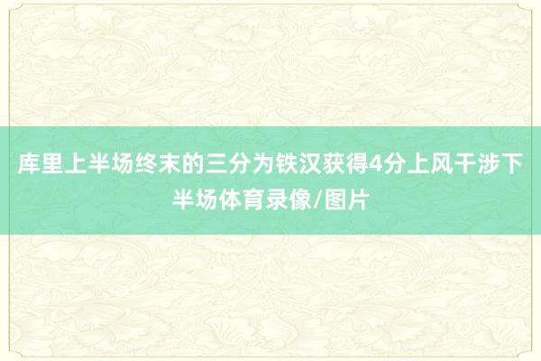 库里上半场终末的三分为铁汉获得4分上风干涉下半场体育录像/图片