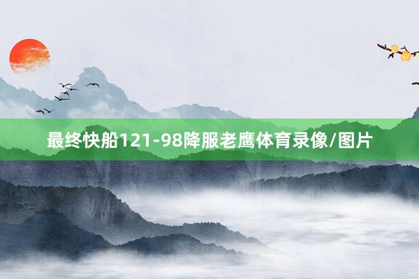 最终快船121-98降服老鹰体育录像/图片