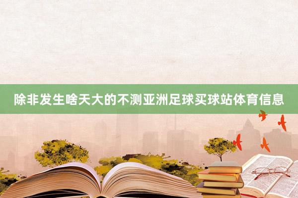 除非发生啥天大的不测亚洲足球买球站体育信息