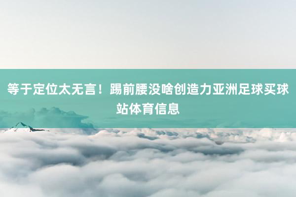 等于定位太无言！踢前腰没啥创造力亚洲足球买球站体育信息