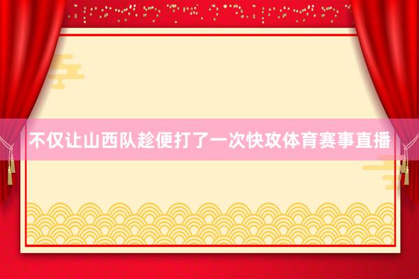 不仅让山西队趁便打了一次快攻体育赛事直播