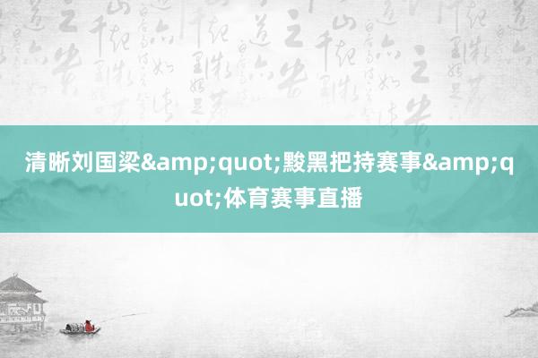 清晰刘国梁&quot;黢黑把持赛事&quot;体育赛事直播
