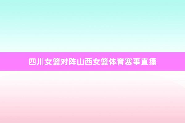四川女篮对阵山西女篮体育赛事直播
