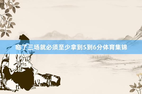 临了三场就必须至少拿到5到6分体育集锦