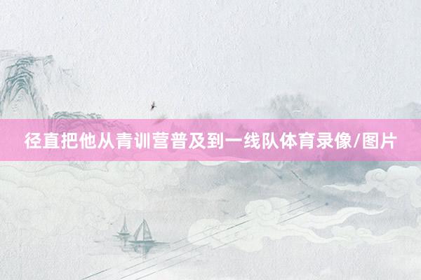 径直把他从青训营普及到一线队体育录像/图片