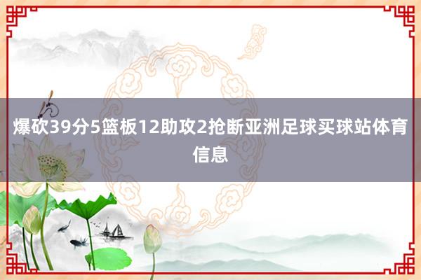 爆砍39分5篮板12助攻2抢断亚洲足球买球站体育信息