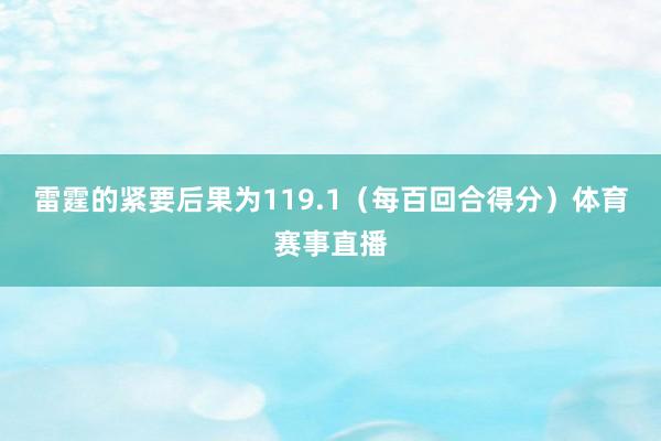 雷霆的紧要后果为119.1（每百回合得分）体育赛事直播