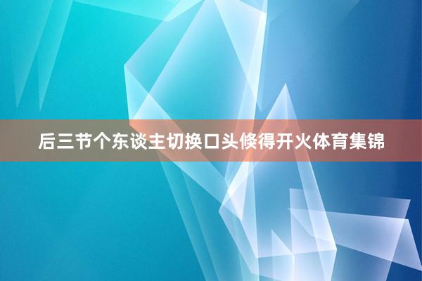后三节个东谈主切换口头倏得开火体育集锦