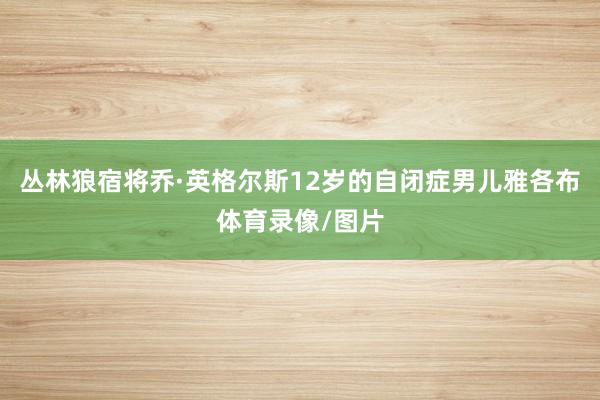 丛林狼宿将乔·英格尔斯12岁的自闭症男儿雅各布体育录像/图片