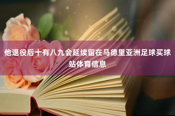 他退役后十有八九会延续留在马德里亚洲足球买球站体育信息