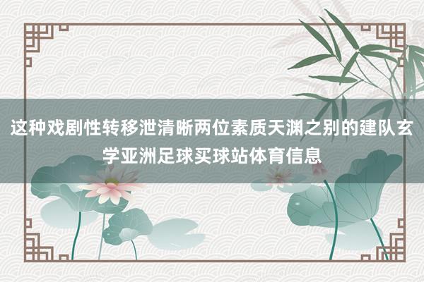 这种戏剧性转移泄清晰两位素质天渊之别的建队玄学亚洲足球买球站体育信息
